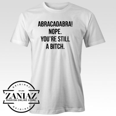 Abracadabra Nope. You're Still a Bitch TShirt