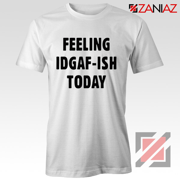 Feeling IDGAF Today Funny Unisex Shirt Women Offensive Shirt White