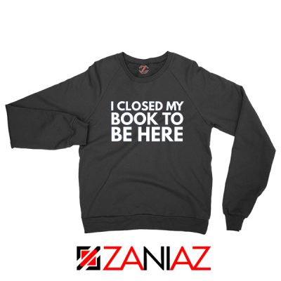I Closed My Book To Be Here Sweatshirt Book Lover Black Sweaters S-2XL