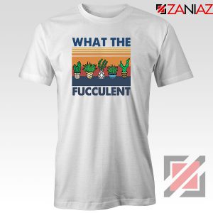 What The Fucculent Tshirt